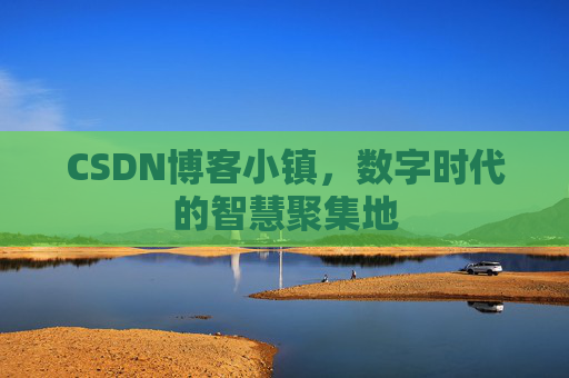 CSDN博客小镇,数字时代的智慧聚集地